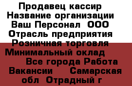 Продавец-кассир › Название организации ­ Ваш Персонал, ООО › Отрасль предприятия ­ Розничная торговля › Минимальный оклад ­ 15 000 - Все города Работа » Вакансии   . Самарская обл.,Отрадный г.